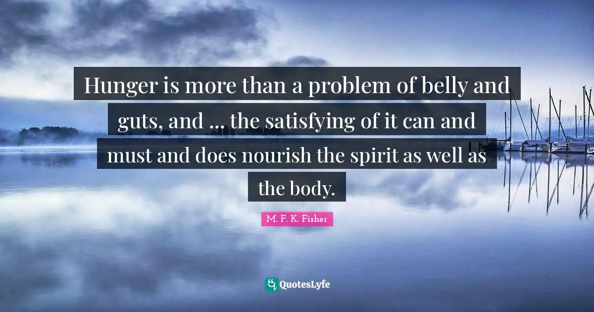 Hunger is more than a problem of belly and guts, and ... the satisfying of it can and must and does nourish the spirit as well as the body.