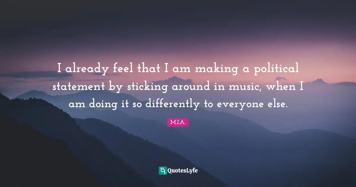 I already feel that I am making a political statement by sticking around in music, when I am doing it so differently to everyone else.