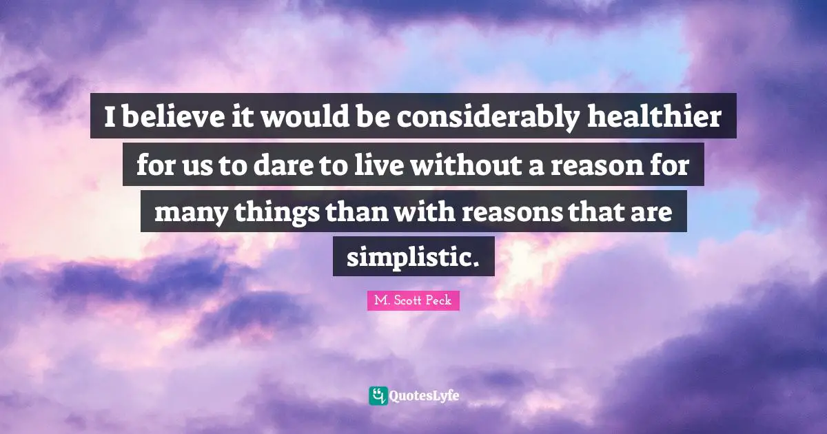 I believe it would be considerably healthier for us to dare to live without a reason for many things than with reasons that are simplistic.