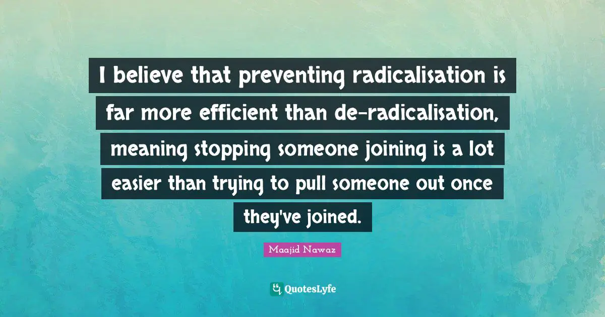 I believe that preventing radicalisation is far more efficient than de-radicalisation, meaning stopping someone joining is a lot easier than trying to pull someone out once they've joined.