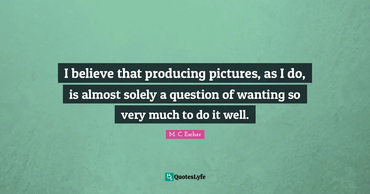 I believe that producing pictures, as I do, is almost solely a question of wanting so very much to do it well.