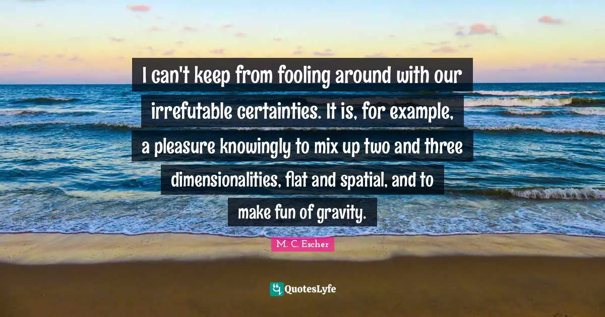 Example Quotes: "I can't keep from fooling around with our irrefutable certainties. It is, for example, a pleasure knowingly to mix up two and three dimensionalities, flat and spatial, and to make fun of gravity."