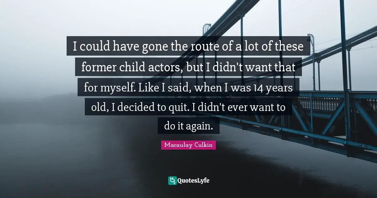J. C. Macaulay Quotes: "I could have gone the route of a lot of these former child actors, but I didn't want that for myself. Like I said, when I was 14 years old, I decided to quit. I didn't ever want to do it again."
