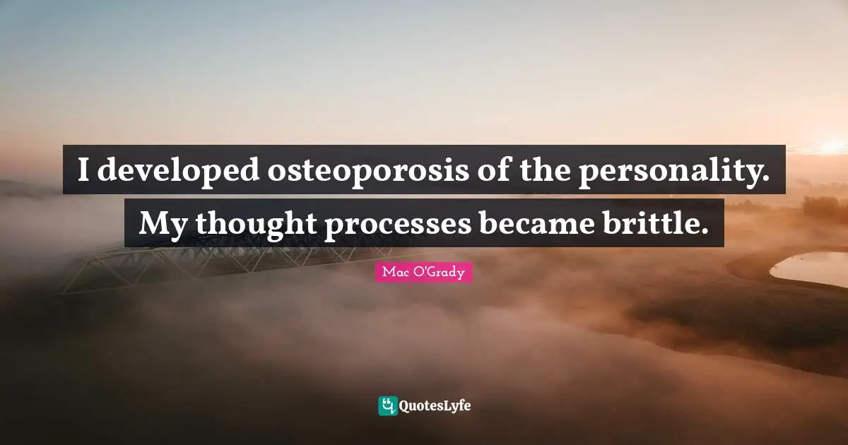 I developed osteoporosis of the personality. My thought processes became brittle.
