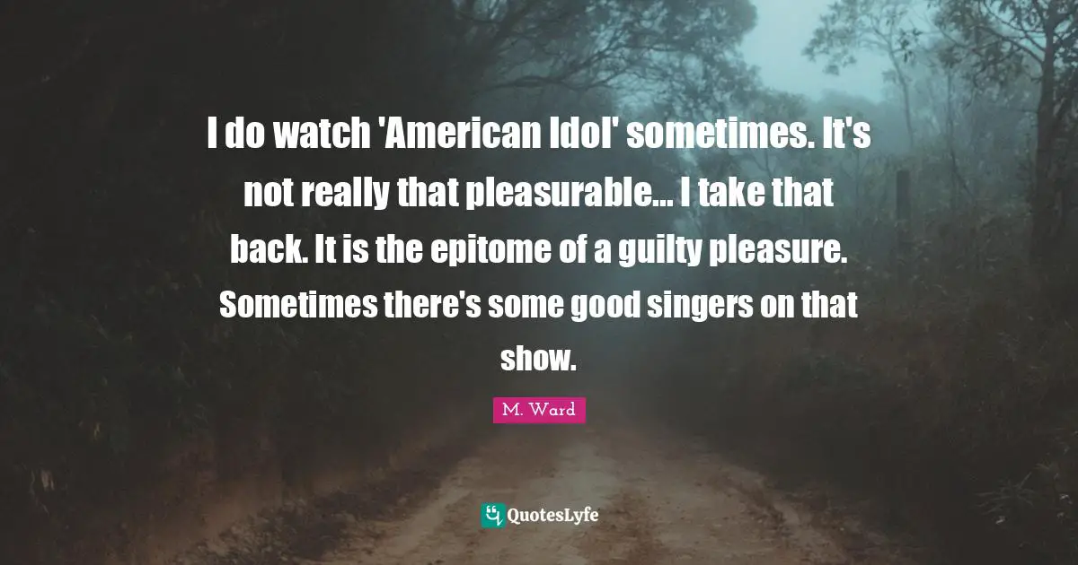 Epitome Quotes: "I do watch 'American Idol' sometimes. It's not really that pleasurable... I take that back. It is the epitome of a guilty pleasure. Sometimes there's some good singers on that show."