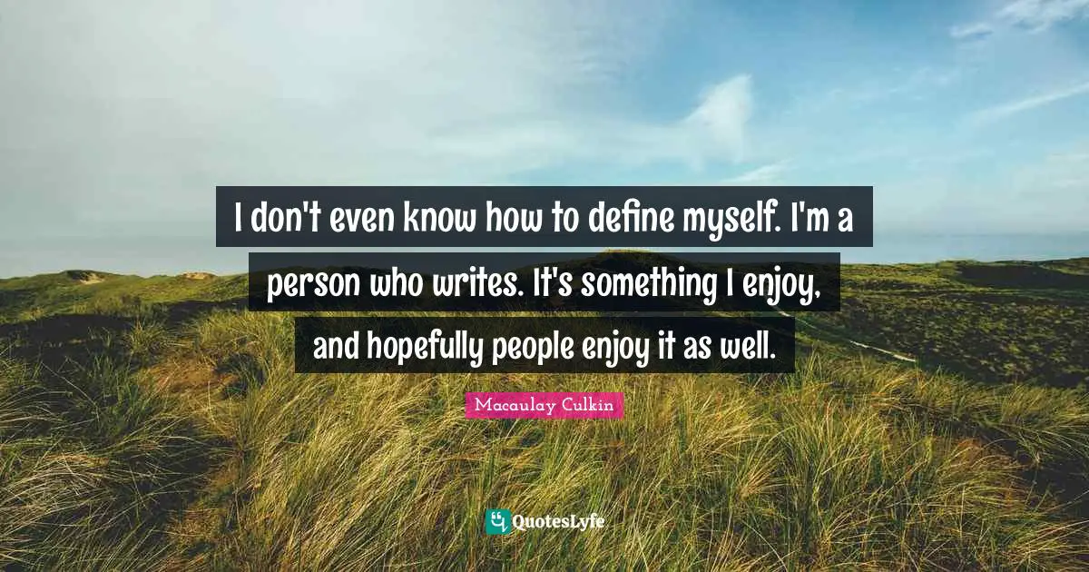 I don't even know how to define myself. I'm a person who writes. It's something I enjoy, and hopefully people enjoy it as well.