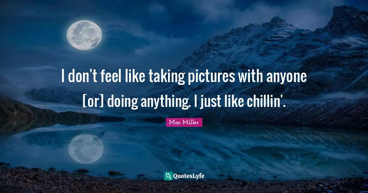 I don't feel like taking pictures with anyone [or] doing anything. I just like chillin'.