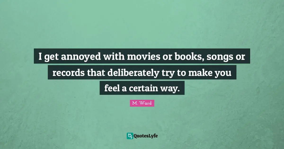 I get annoyed with movies or books, songs or records that deliberately try to make you feel a certain way.