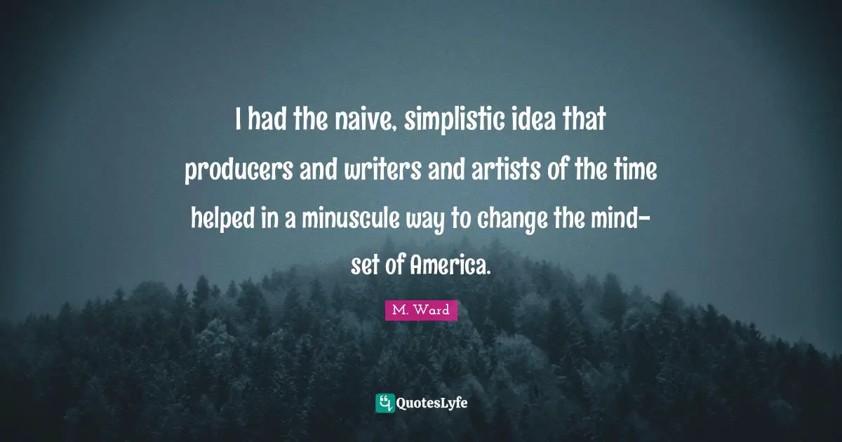 I had the naive, simplistic idea that producers and writers and artists of the time helped in a minuscule way to change the mind-set of America.