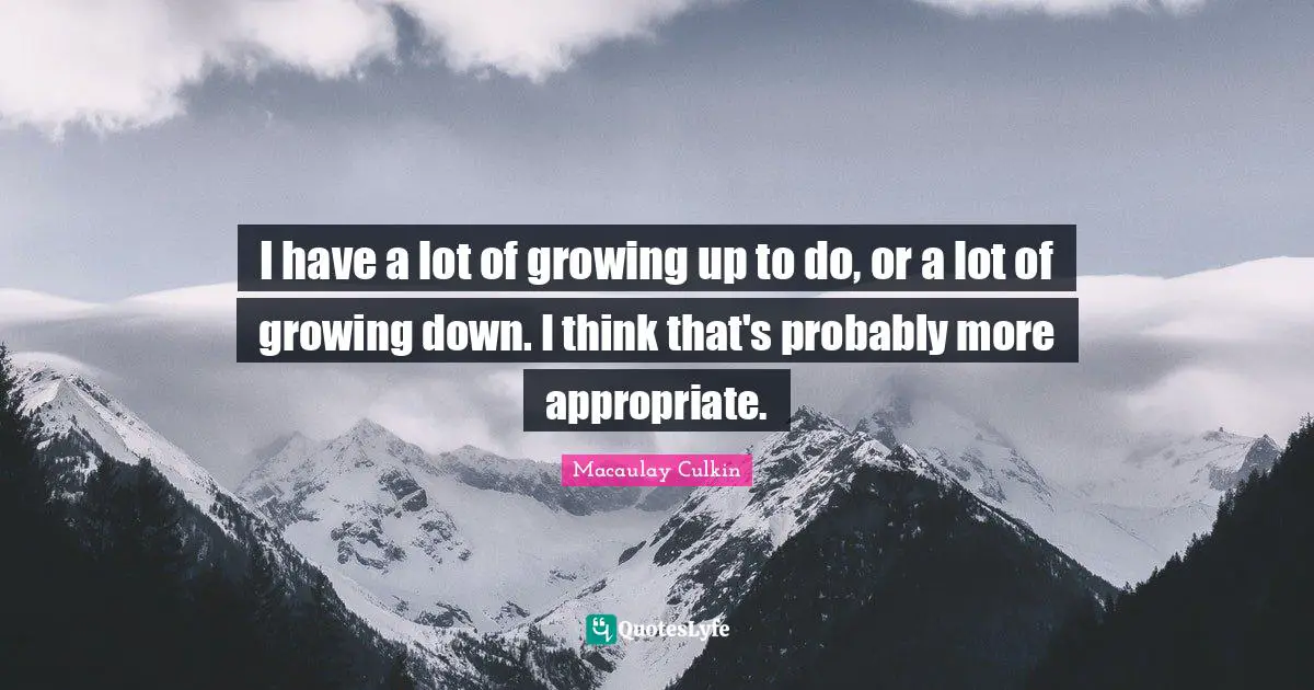 J. C. Macaulay Quotes: "I have a lot of growing up to do, or a lot of growing down. I think that's probably more appropriate."