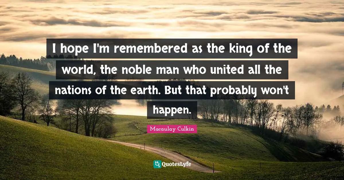 Noble Quotes: "I hope I'm remembered as the king of the world, the noble man who united all the nations of the earth. But that probably won't happen."