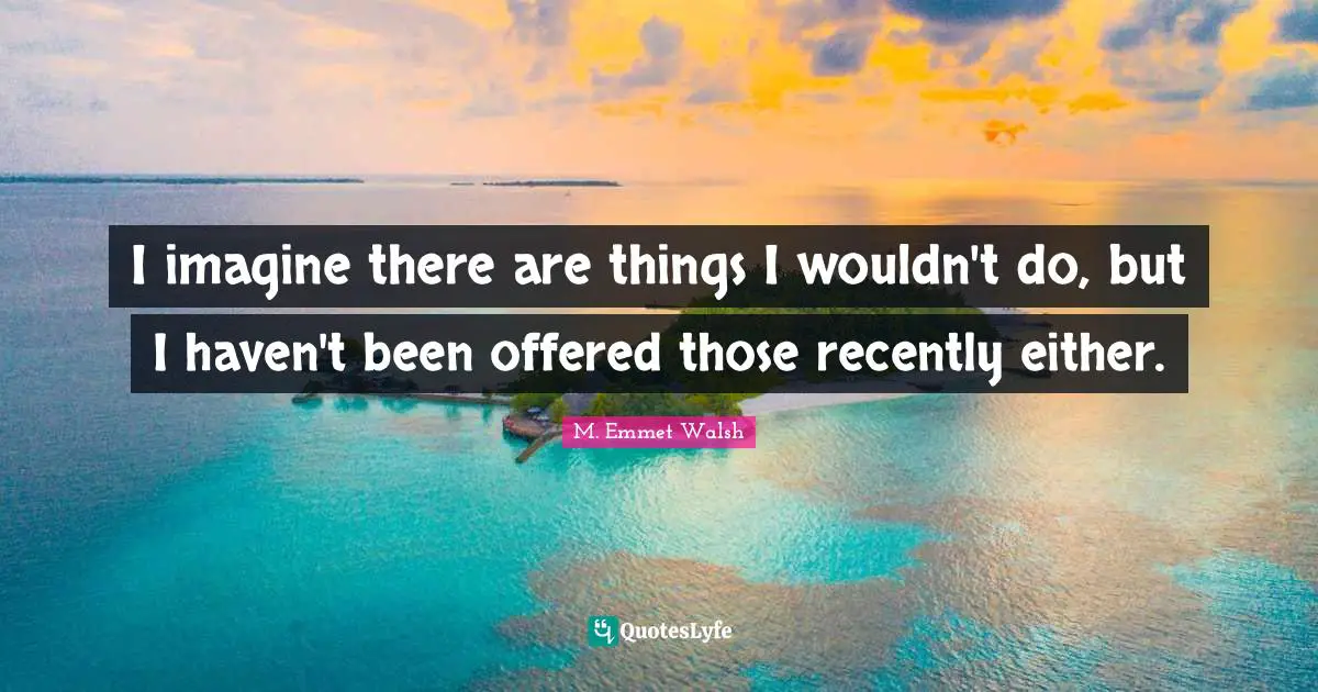 I imagine there are things I wouldn't do, but I haven't been offered those recently either.