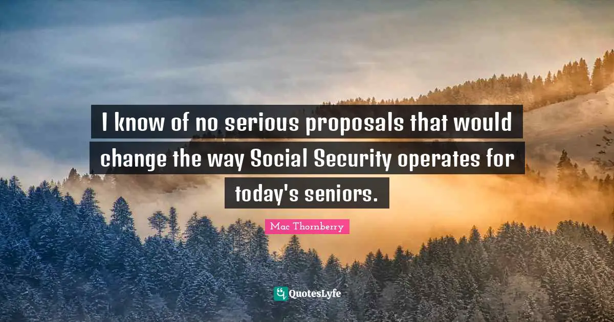 I know of no serious proposals that would change the way Social Security operates for today's seniors.