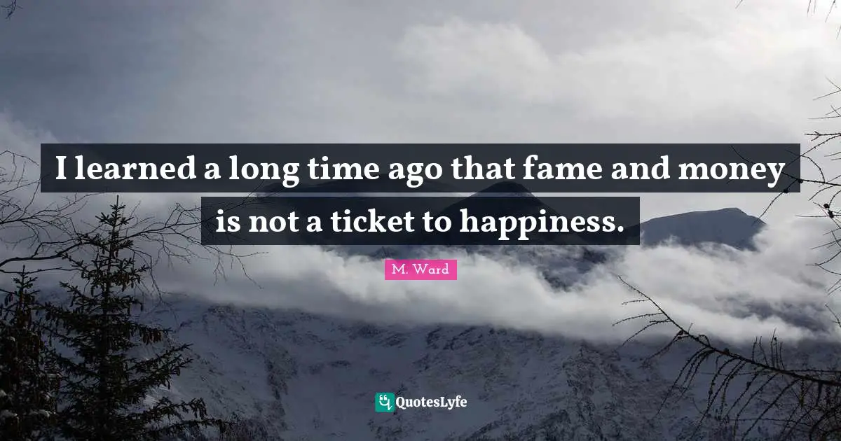 I learned a long time ago that fame and money is not a ticket to happiness.