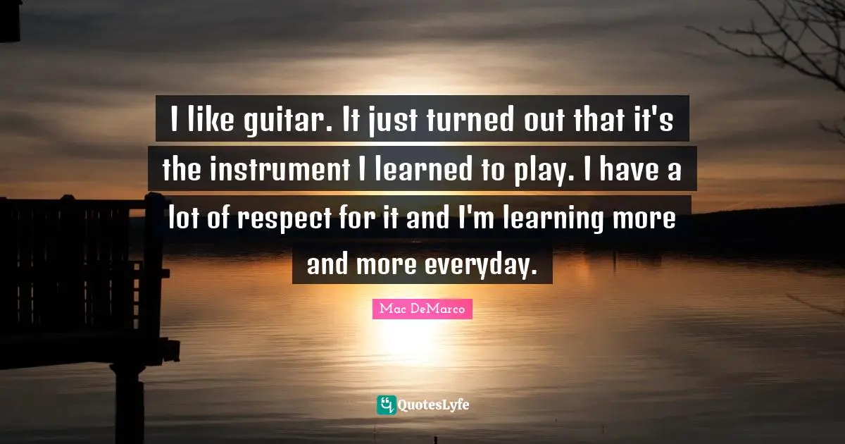 I like guitar. It just turned out that it's the instrument I learned to play. I have a lot of respect for it and I'm learning more and more everyday.