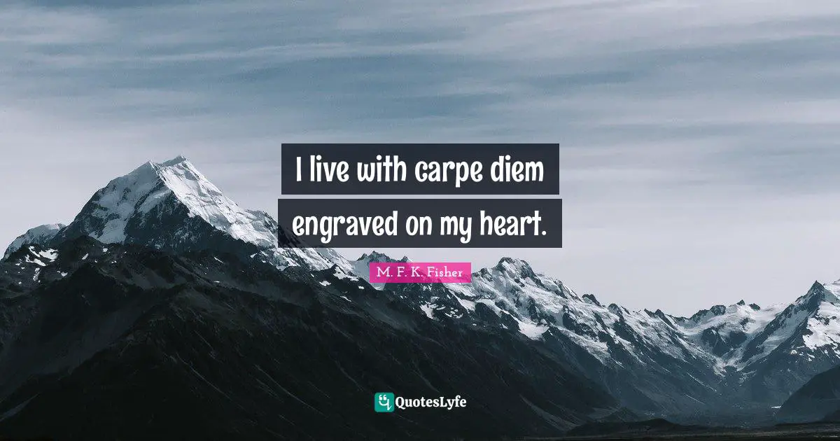 I live with carpe diem engraved on my heart.