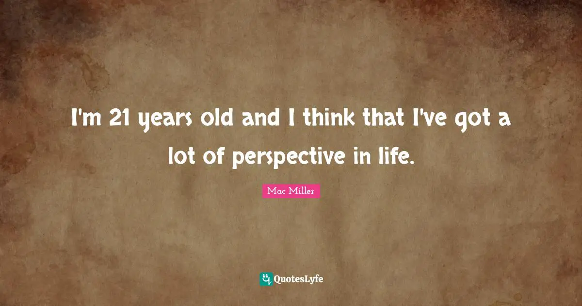 I'm 21 years old and I think that I've got a lot of perspective in life.