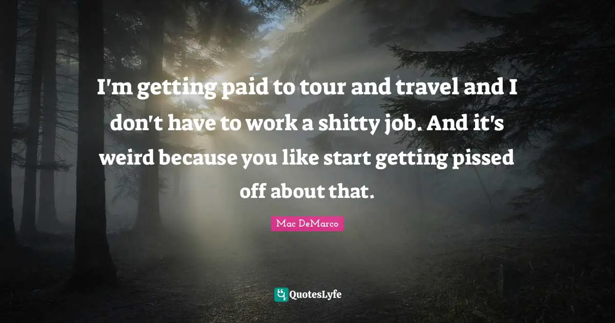 Pissed Off Quotes: "I'm getting paid to tour and travel and I don't have to work a shitty job. And it's weird because you like start getting pissed off about that."