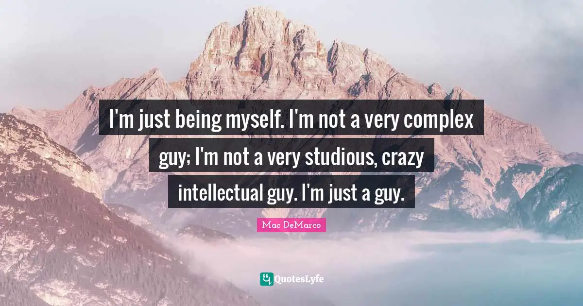 Just Being Quotes: "I'm just being myself. I'm not a very complex guy; I'm not a very studious, crazy intellectual guy. I'm just a guy."