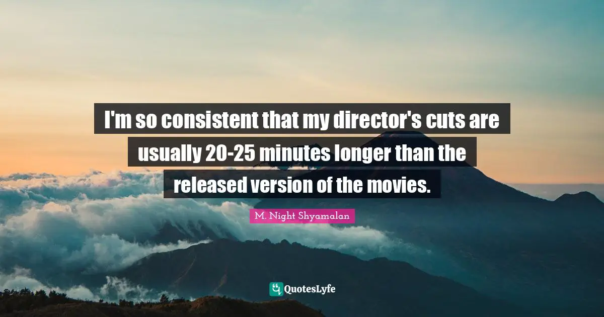 I'm so consistent that my director's cuts are usually 20-25 minutes longer than the released version of the movies.