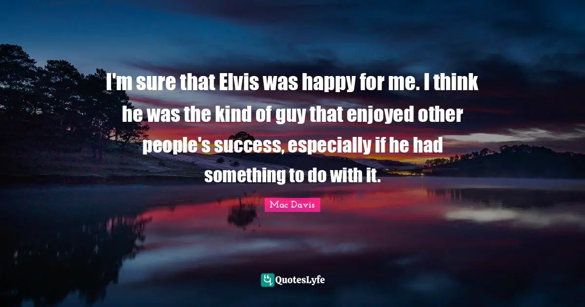I'm sure that Elvis was happy for me. I think he was the kind of guy that enjoyed other people's success, especially if he had something to do with it.