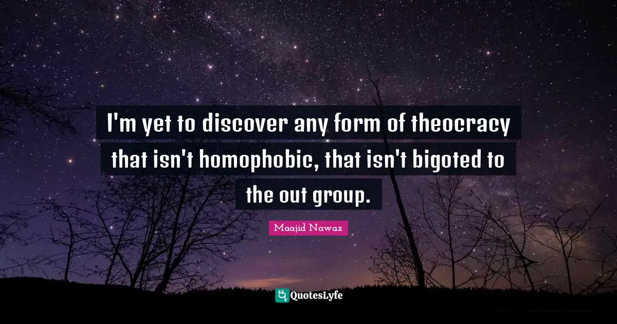 I'm yet to discover any form of theocracy that isn't homophobic, that isn't bigoted to the out group.