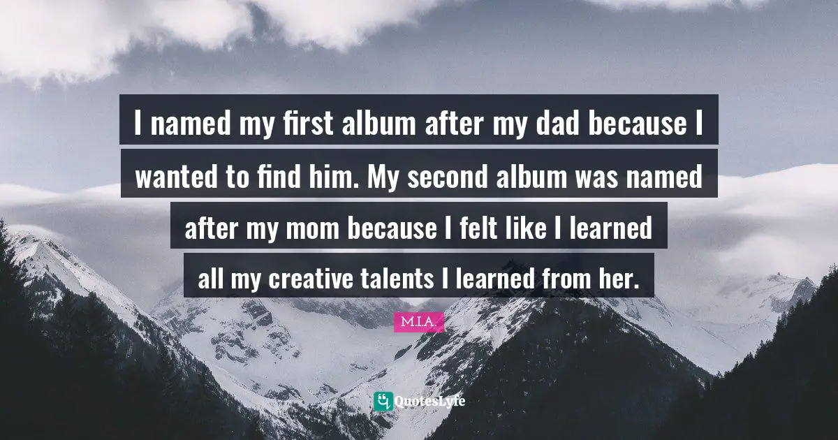 I named my first album after my dad because I wanted to find him. My second album was named after my mom because I felt like I learned all my creative talents I learned from her.