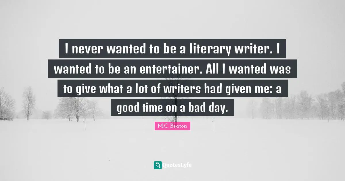 I never wanted to be a literary writer. I wanted to be an entertainer. All I wanted was to give what a lot of writers had given me: a good time on a bad day.