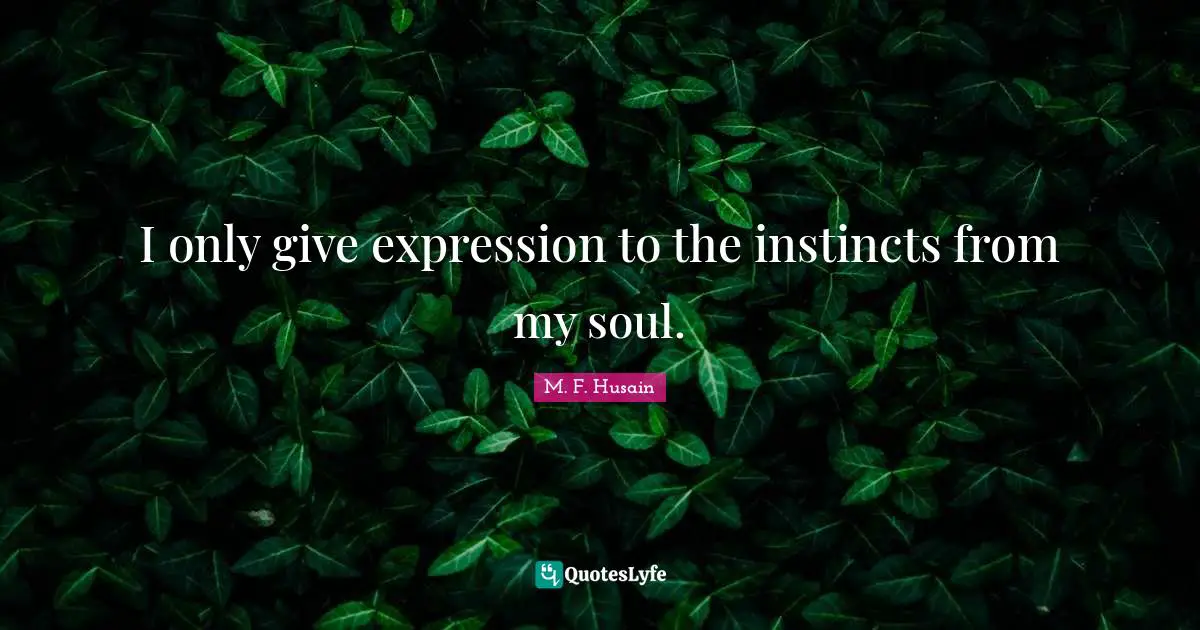 M. F. Husain Quotes: "I only give expression to the instincts from my soul."