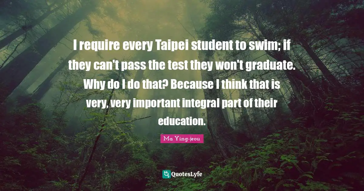 I require every Taipei student to swim; if they can't pass the test they won't graduate. Why do I do that? Because I think that is very, very important integral part of their education.