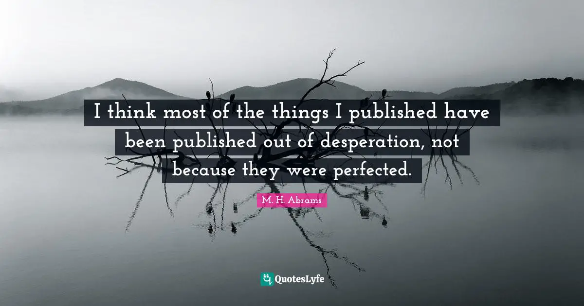 I think most of the things I published have been published out of desperation, not because they were perfected.