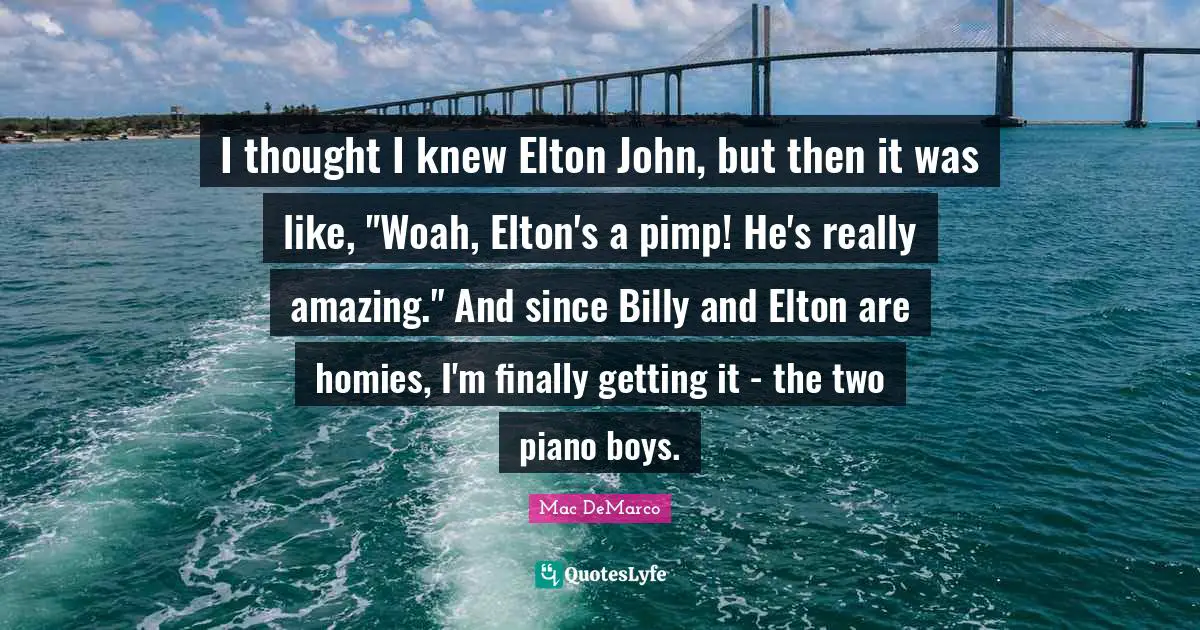 I thought I knew Elton John, but then it was like, "Woah, Elton's a pimp! He's really amazing." And since Billy and Elton are homies, I'm finally getting it - the two piano boys.