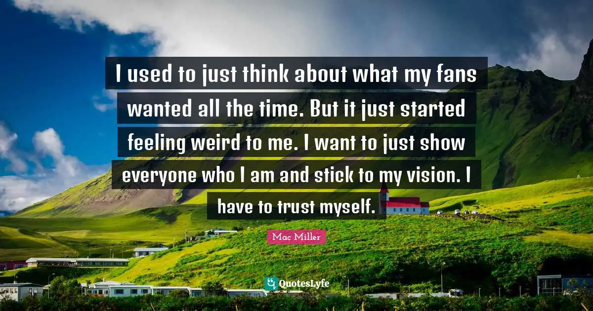 I used to just think about what my fans wanted all the time. But it just started feeling weird to me. I want to just show everyone who I am and stick to my vision. I have to trust myself.