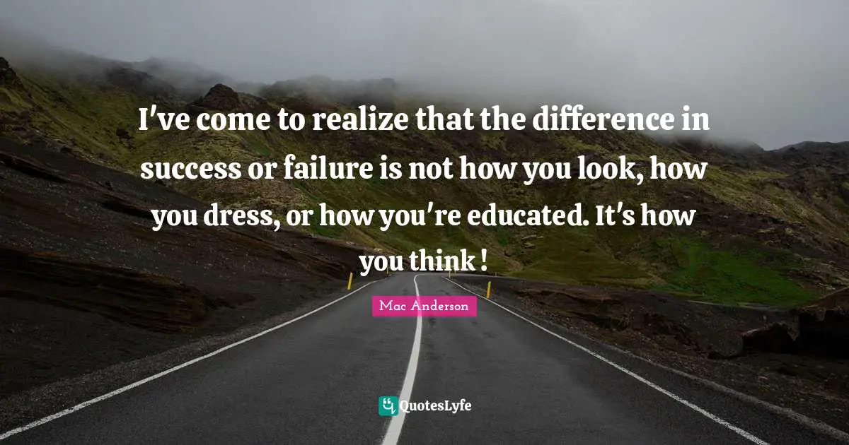 I've come to realize that the difference in success or failure is not how you look, how you dress, or how you're educated. It's how you think !