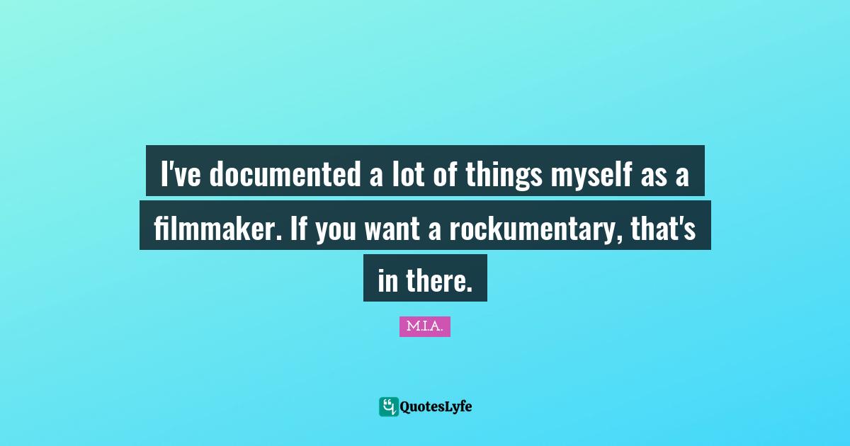 I've documented a lot of things myself as a filmmaker. If you want a rockumentary, that's in there.