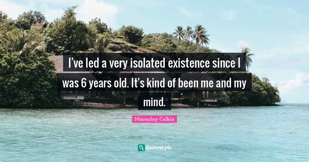 J. C. Macaulay Quotes: "I've led a very isolated existence since I was 6 years old. It's kind of been me and my mind."