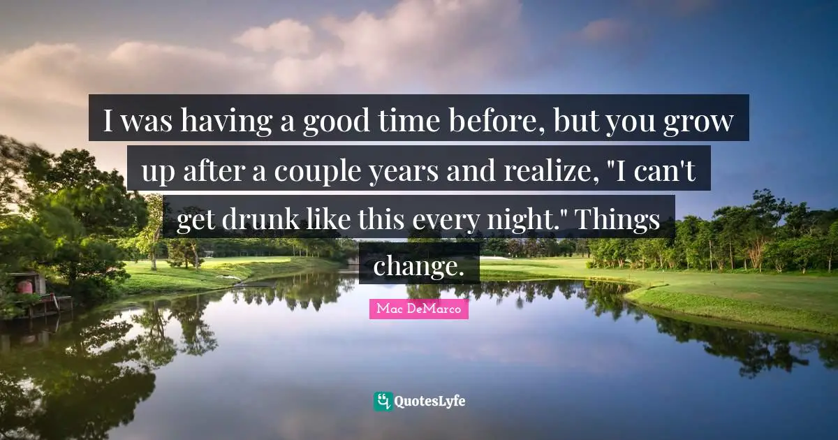 Every Night Quotes: "I was having a good time before, but you grow up after a couple years and realize, "I can't get drunk like this every night." Things change."