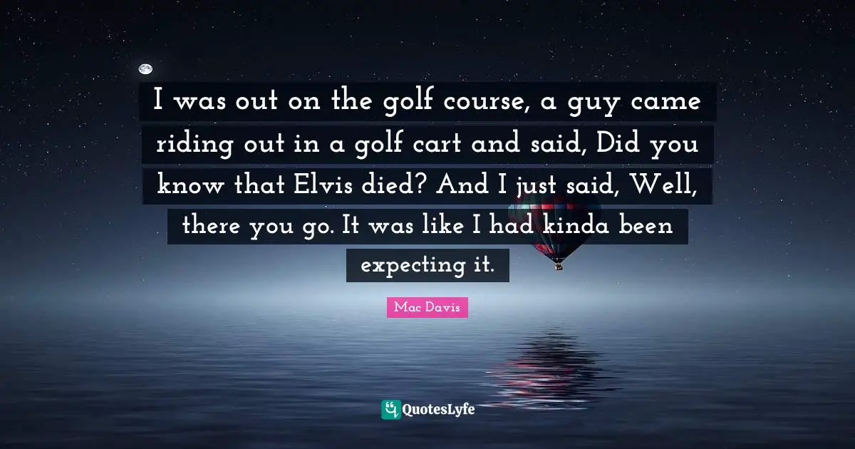Did You Know Quotes: "I was out on the golf course, a guy came riding out in a golf cart and said, Did you know that Elvis died? And I just said, Well, there you go. It was like I had kinda been expecting it."