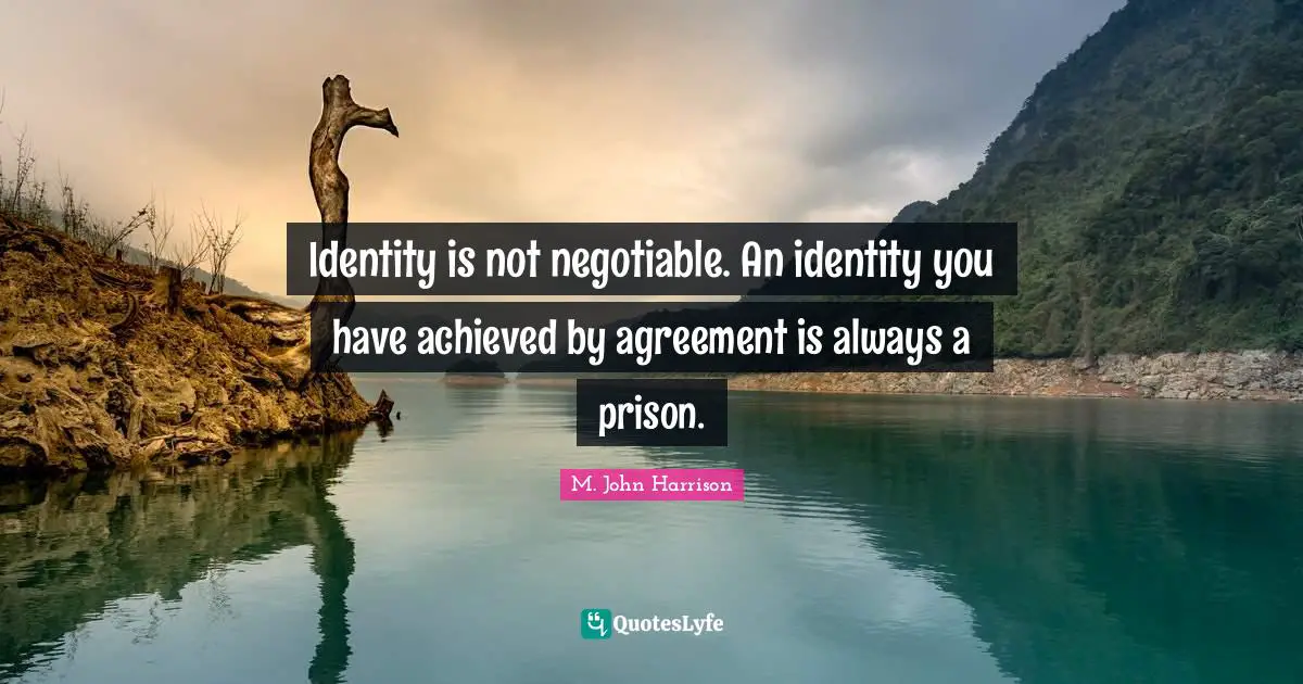 Identity is not negotiable. An identity you have achieved by agreement is always a prison.
