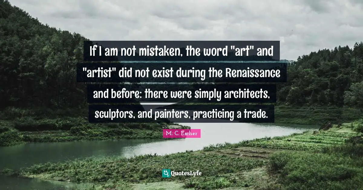 Sculptors Quotes: "If I am not mistaken, the word "art" and "artist" did not exist during the Renaissance and before: there were simply architects, sculptors, and painters, practicing a trade."
