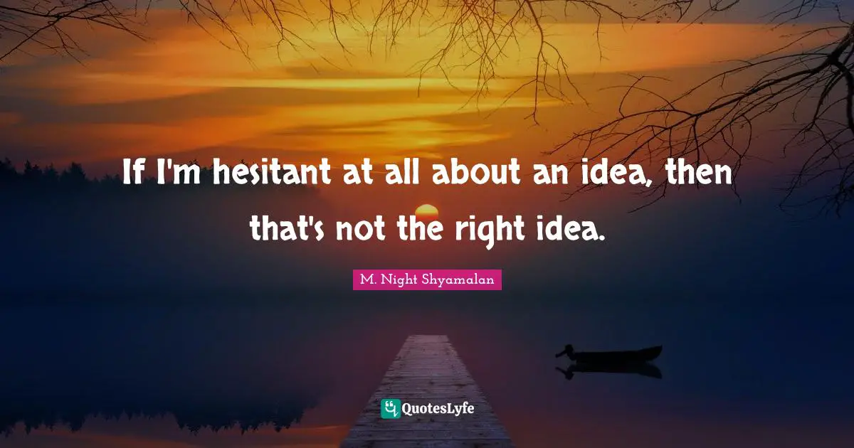 If I'm hesitant at all about an idea, then that's not the right idea.