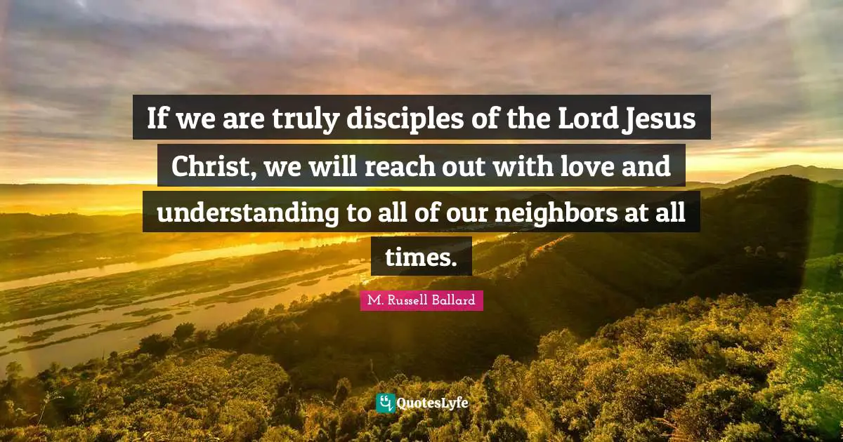 If we are truly disciples of the Lord Jesus Christ, we will reach out with love and understanding to all of our neighbors at all times.