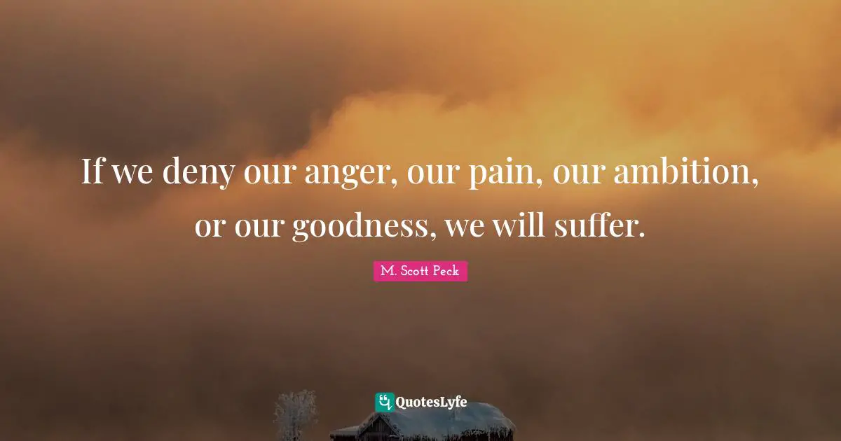If we deny our anger, our pain, our ambition, or our goodness, we will suffer.