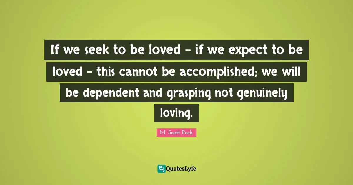 Grasping Quotes: "If we seek to be loved - if we expect to be loved - this cannot be accomplished; we will be dependent and grasping not genuinely loving."