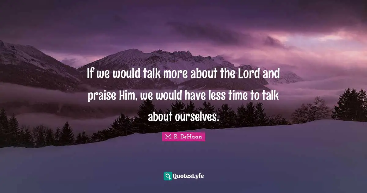 If we would talk more about the Lord and praise Him, we would have less time to talk about ourselves.