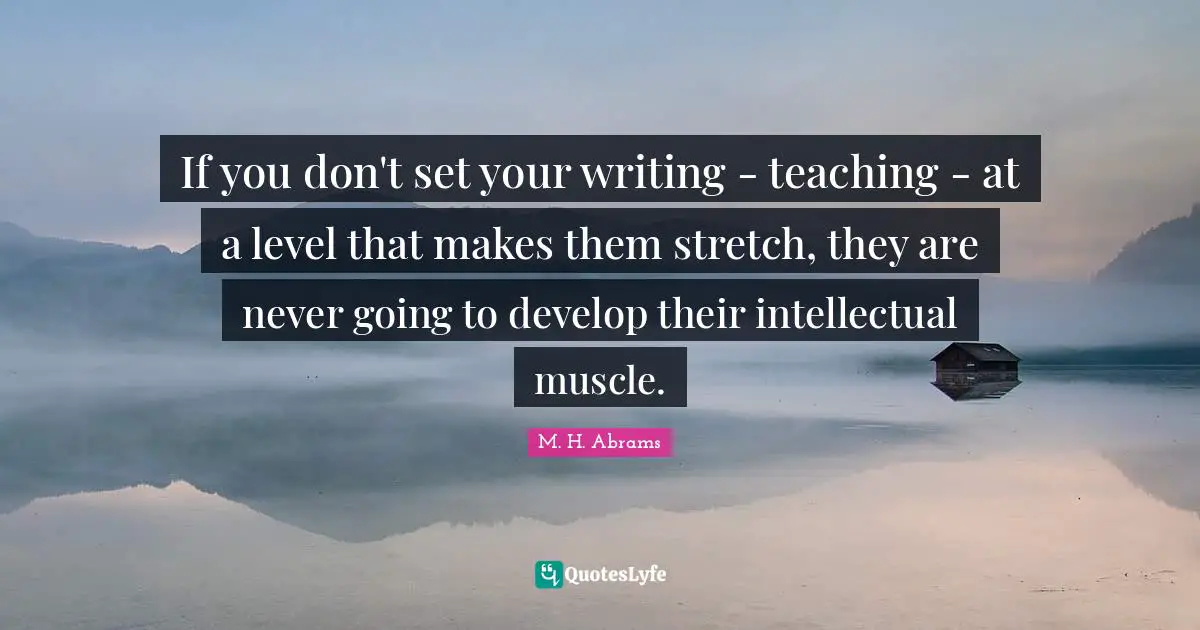If you don't set your writing - teaching - at a level that makes them stretch, they are never going to develop their intellectual muscle.