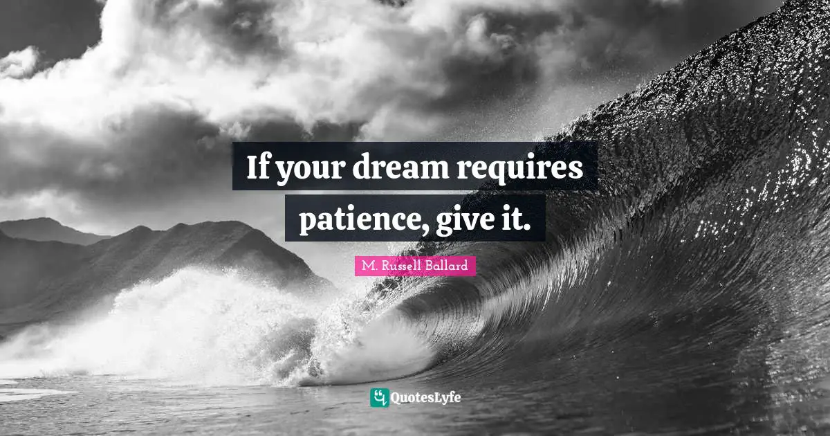 If your dream requires patience, give it.