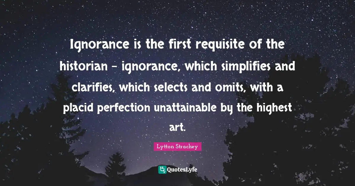 Historian Quotes: "Ignorance is the first requisite of the historian - ignorance, which simplifies and clarifies, which selects and omits, with a placid perfection unattainable by the highest art."