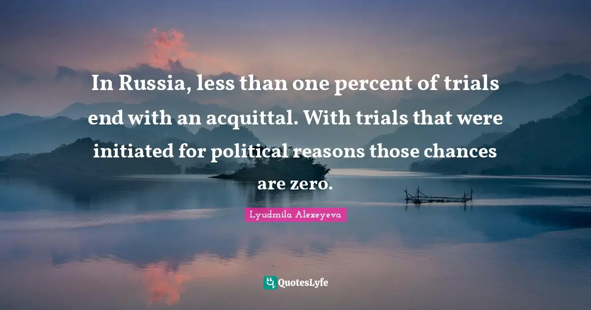 In Russia, less than one percent of trials end with an acquittal. With trials that were initiated for political reasons those chances are zero.