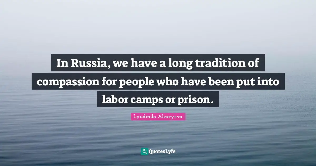 In Russia, we have a long tradition of compassion for people who have been put into labor camps or prison.